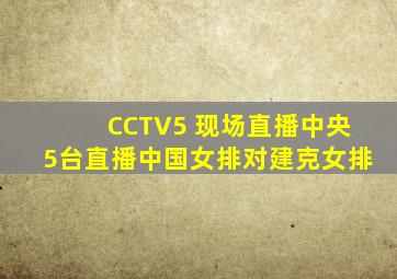 CCTV5 现场直播中央5台直播中国女排对建克女排